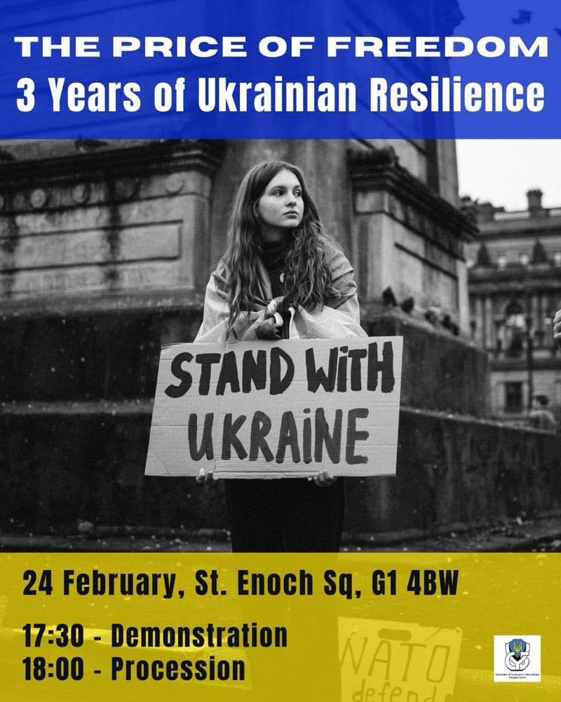 THE PRICE OF FREEDOM
3 Years of Ukrainian Resilience
STAND WITH UKRAINE
24 February, St. Enoch Sq, G1 4BW
17:30 - Demonstration
18:00 - Procession
NĂT
