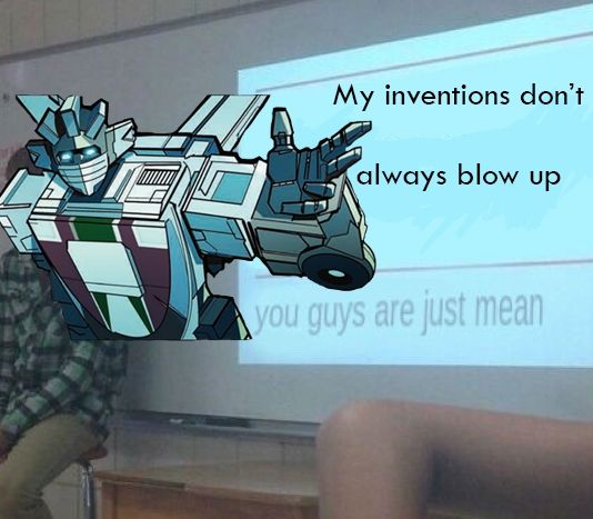 "you guys are just mean" class presentation meme
Wheeljack with "my inventions don't always blow up"