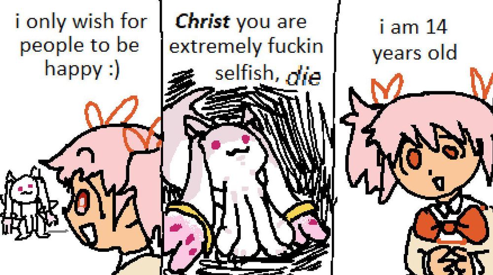 Madoka Magica MS Paint fancomic where Madoka says "i only wish for people to be happy :)", is told by Kyubey "Christ you are extremely fucking selfish. die", and she replies "i am 14 years old"