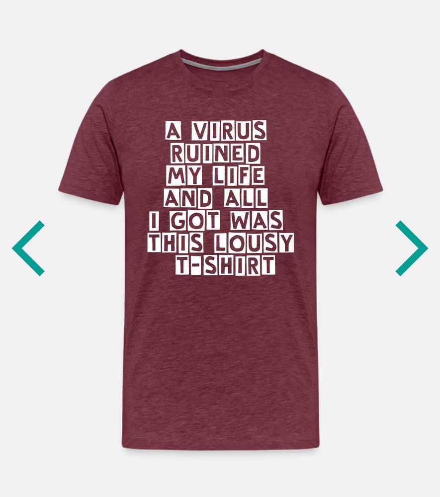 A T-Shirt with the frase: “A virus ruined my life and all I got was this lousy T-shirt. ME/CFS”