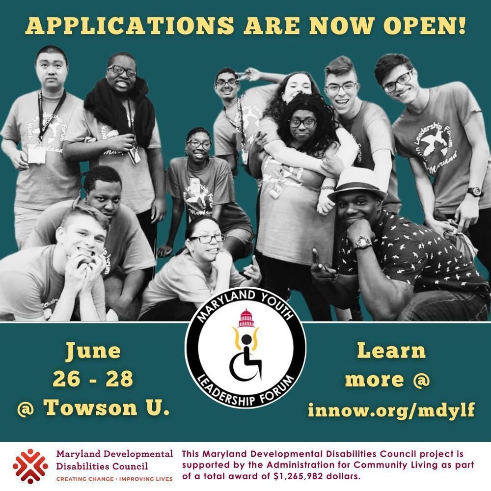 Applications Are Now Open!

Maryland Youth Leadership Forum

June 26-28 at Towson U
Learn more at innow.org/mdylf

A picture of young people smiling and posing for a photo

Maryland Developmental Disabilities Council logo. This Maryland Developmental Disabilities Council project is supported by the Administration for Community Living as part of a total award of $1,265,982. 
