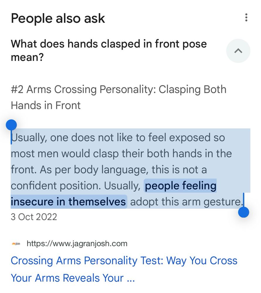 Usually, one does not like to feel exposed so most men would clasp their both hands in the front. As per body language, this is not a confident position. Usually, people feeling insecure in themselves adopt this arm gesture.