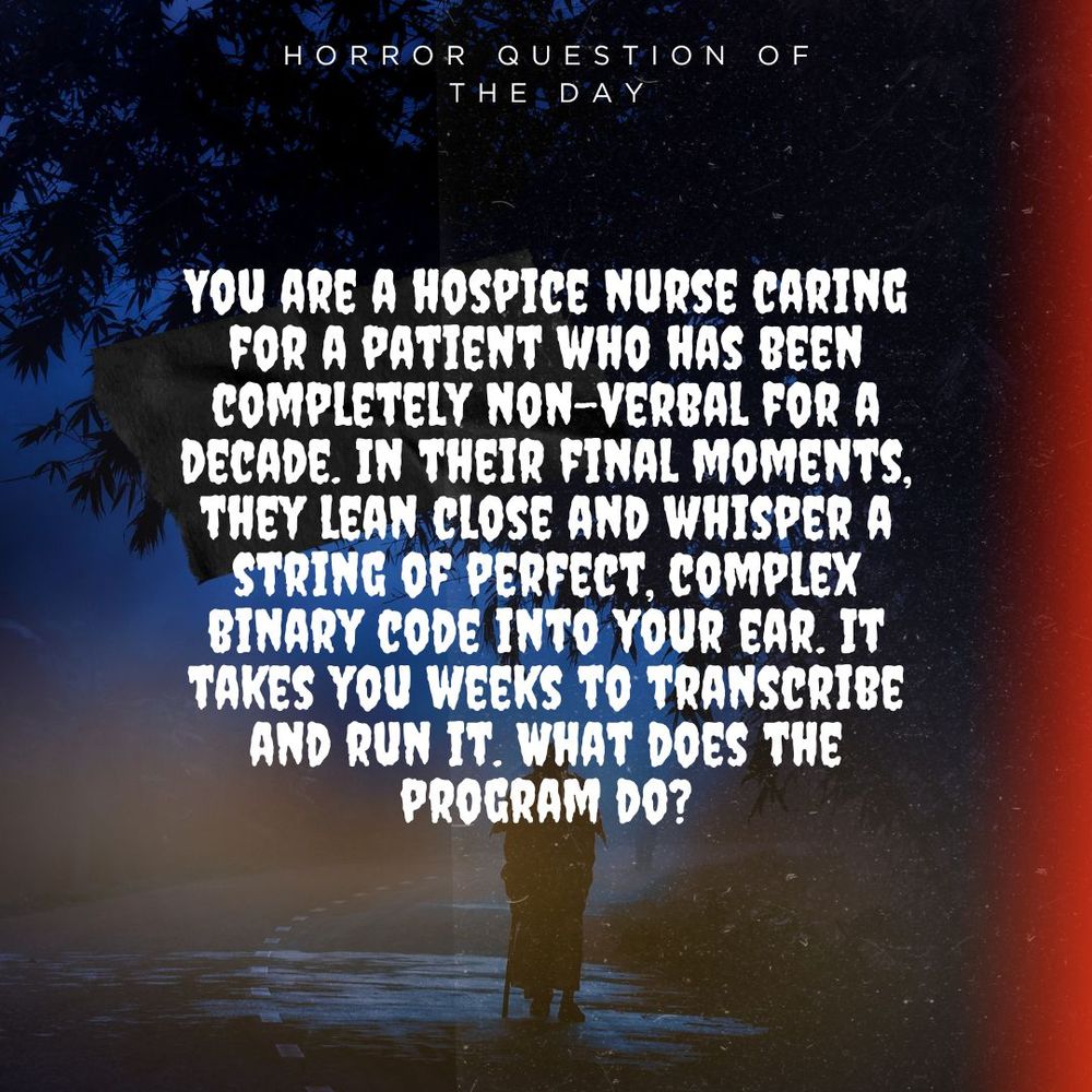 A dark, eerie image titled "Horror Question of the Day" features a chilling prompt in white, distorted text: “You are a hospice nurse caring for a patient who has been completely non-verbal for a decade. In their final moments, they lean close and whisper a string of perfect, complex binary code into your ear. It takes you weeks to transcribe and run it. What does the program do?” A misty road and a shadowy figure in the distance enhance the ominous mood.