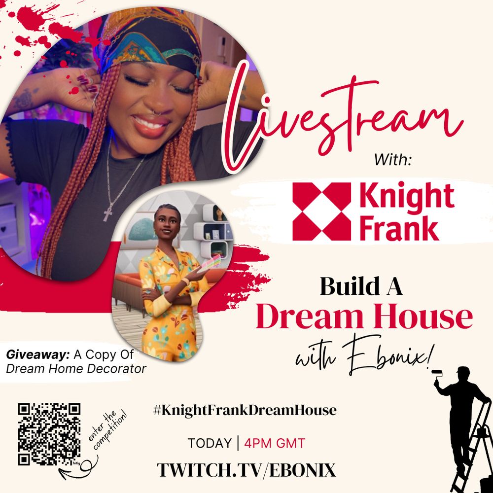 This image is a promotional graphic for a livestream event. The design includes:

Headline: "Livestream With: Knight Frank" in bold text, highlighting the collaboration with the company.
Event Description: "Build A Dream House with Ebonix!" written in stylish fonts.
Giveaway Announcement: A line promoting a giveaway of "A Copy of Dream Home Decorator."
Time Details: "Today 4 PM GMT," encouraging viewers to tune in at the specified time.
Platform: "TWITCH.TV/EBONIX" indicating where the livestream will take place.
Visual Elements:
A smiling photo of the host (Ebonix) in vibrant lighting.
A Sims character holding a tablet, reinforcing the theme of home design or gaming.
A QR code for entering the competition, labeled with "enter the competition!" in handwriting-style text.
A silhouette of a person with a ladder adds to the "house-building" concept.
Hashtag: "#KnightFrankDreamHouse" to connect with the event on social media.
The color scheme is a mix of beige, red, and black, with artistic splashes of paint for a creative touch.