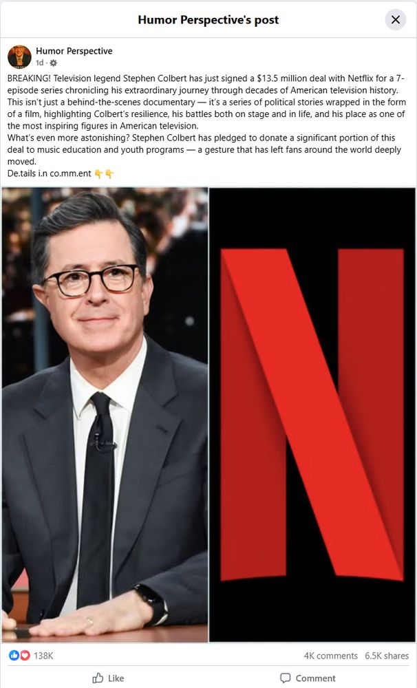 Humor Perspective's post X Humor Perspective 1d BREAKING! Television legend Stephen Colbert has just signed a $13.5 million deal with Netflix for a 7-episode series chronicling his extraordinary journey through decades of American television history. This isn't just a behind-the-scenes documentary - it's a series of political stories wrapped in the form of a film, highlighting Colbert's resilience, his battles both on stage and in life, and his place as one of the most inspiring figures in American television. What's even more astonishing? Stephen Colbert has pledged to donate a significant portion of this deal to music education and youth programs - a gesture that has left fans around the world deeply moved. De.tails i.n co.mm.ent N 138K Like 4K comments 6.5K shares Comment