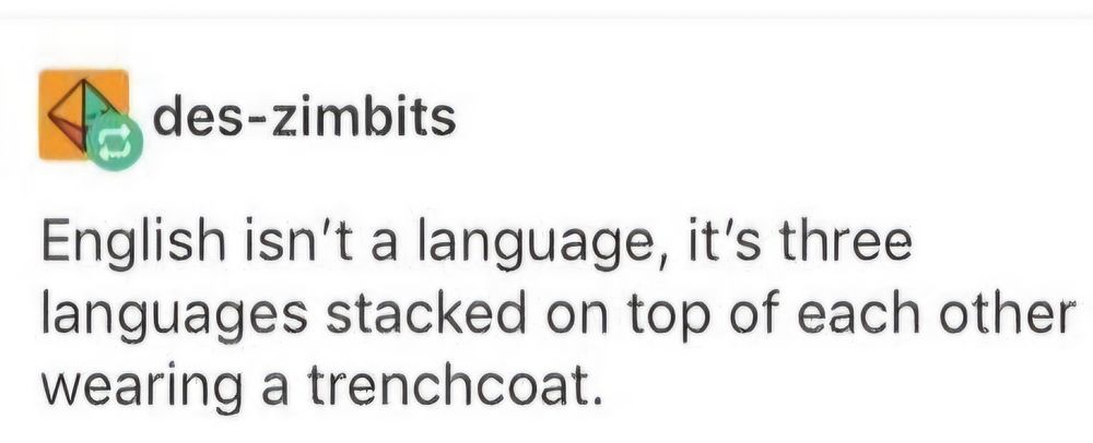 A screenshot of a reply on a thread (I think on Tumblr??) by user des-zimbits, which reads:

English isn't a language, it's three languages stacked on top of each other wearing a trenchcoat.

