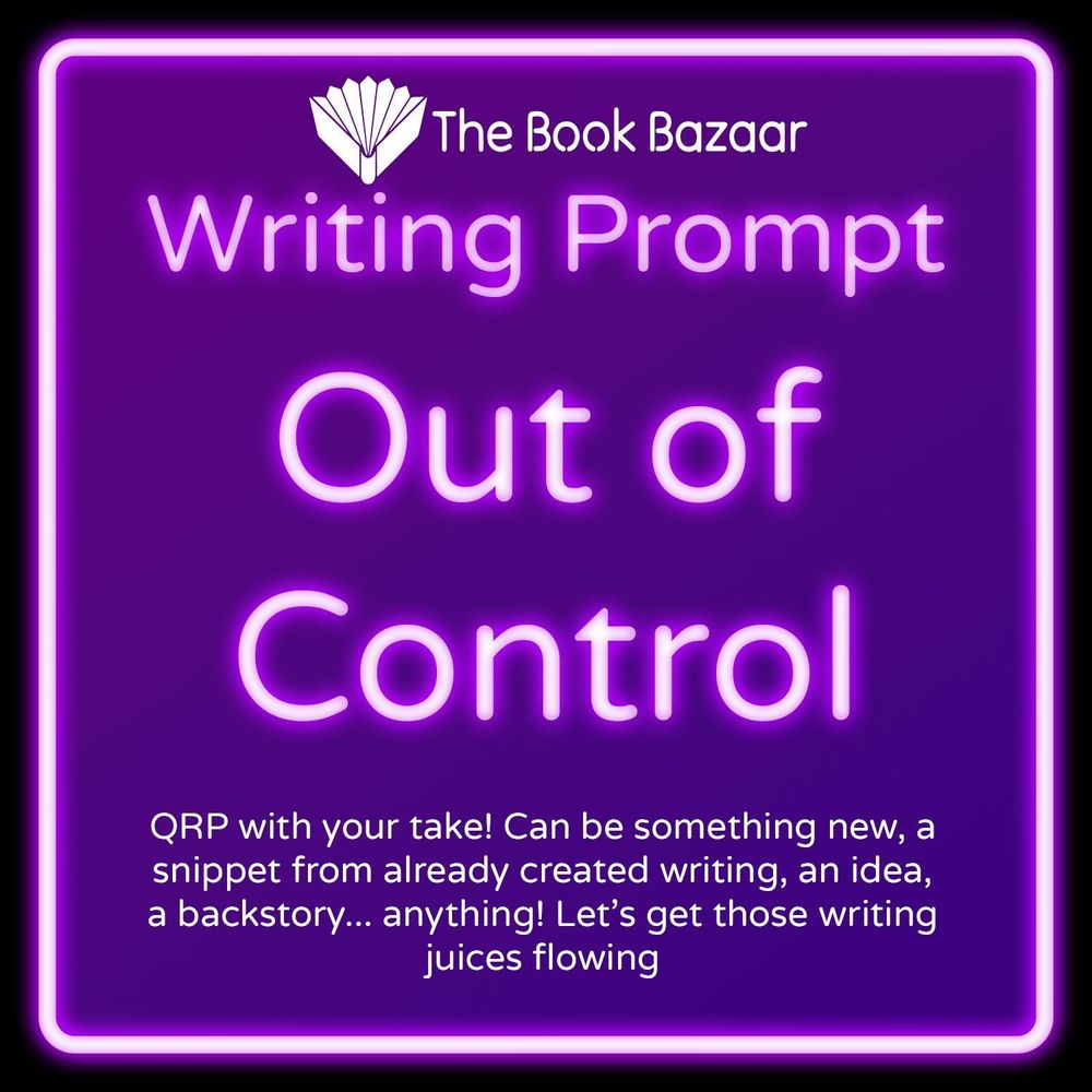 The Book Bazaar Writing Prompt. "Out of Control." QRP with your take! Can be something new, a snippet from already created writing, an idea, a backstory... anything! Let's get those writing juices flowing