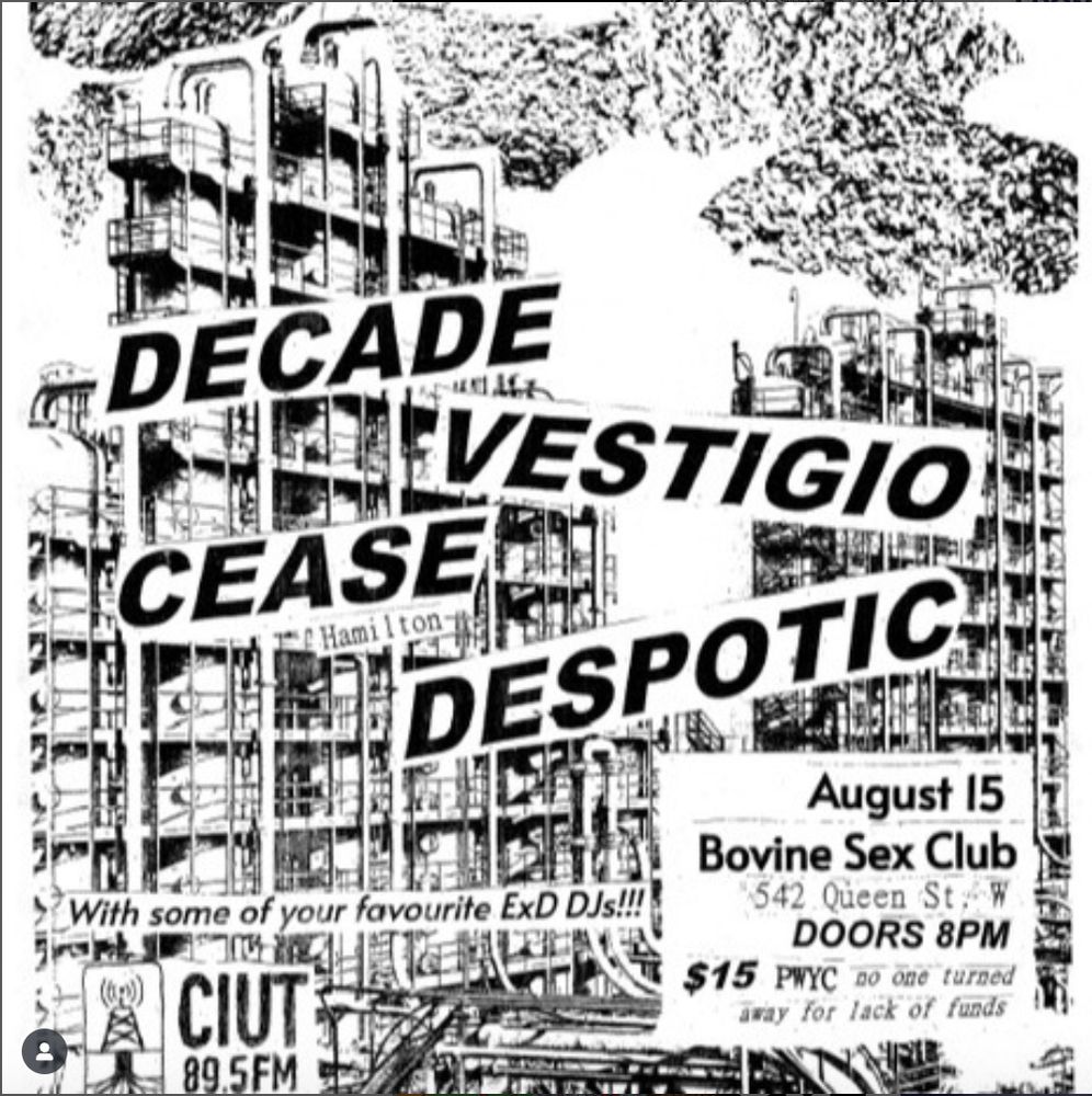 CIUT Benefit

Presented by EXD on Aug. 15

Featuring

Deacde (Toronto/Hamilton's raw d-beat)

Vestigio (Toronto Latino Hardcore)

Cease (Hamilton powerviolence)

Despotic (Very Gay Crust / Death / Grind)

DJs: EXD DJs spinning in between bands

Giveaways: Tomorrow is Too Late posters / postcards

$15 / PWYC @ Bovine Sex Club 542 Queen W
