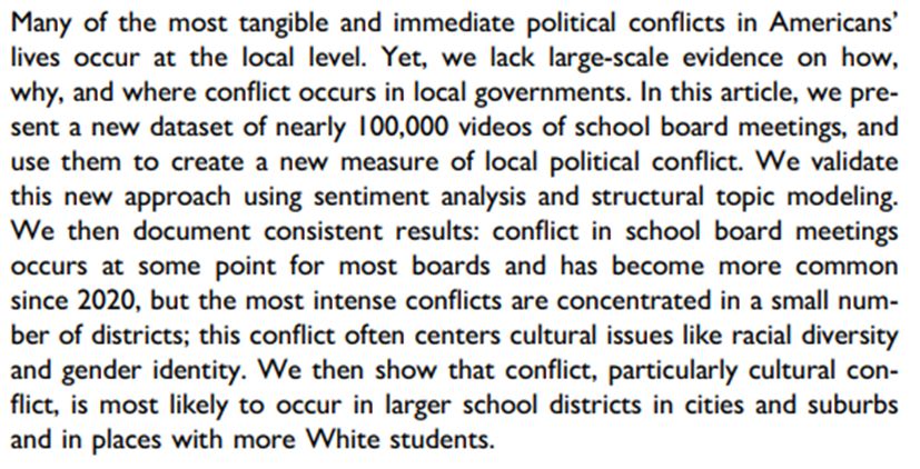 Many of the most tangible and immediate political conflicts in Americans’ lives occur at the local level. Yet, we lack large-scale evidence on how, why, and where conflict occurs in local governments. In this article, we present a new dataset of nearly 100,000 videos of school board meetings, and use them to create a new measure of local political conflict. We validate this new approach using sentiment analysis and structural topic modeling. We then document consistent results: conflict in school board meetings occurs at some point for most boards and has become more common since 2020, but the most intense conflicts are concentrated in a small number of districts; this conflict often centers cultural issues like racial diversity and gender identity. We then show that conflict, particularly cultural conflict, is most likely to occur in larger school districts in cities and suburbs and in places with more White students.