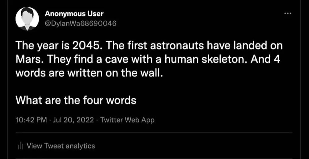 The year is 2045. The first astronauts have landed on Mars. They find a cave with a human skeleton. And 4 words are written on the wall. What are the four words