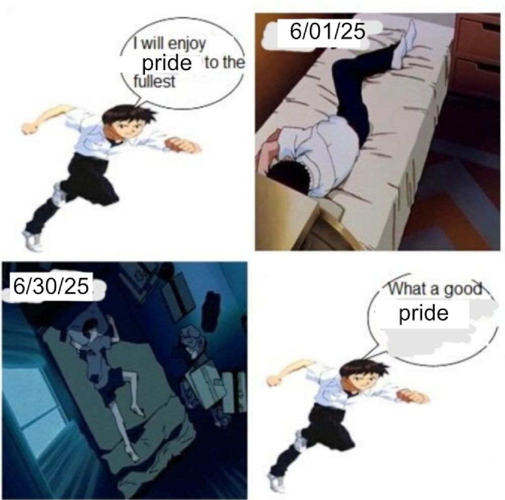 shinji from evangelion meme "i will enjoy summer to the fullest" but replaced with "pride".

panels read:
"I will enjoy pride to the fullest"
"6/01/25" - sleeping in bed
"6/30/25" - sleeping in bed
"what a good pride"