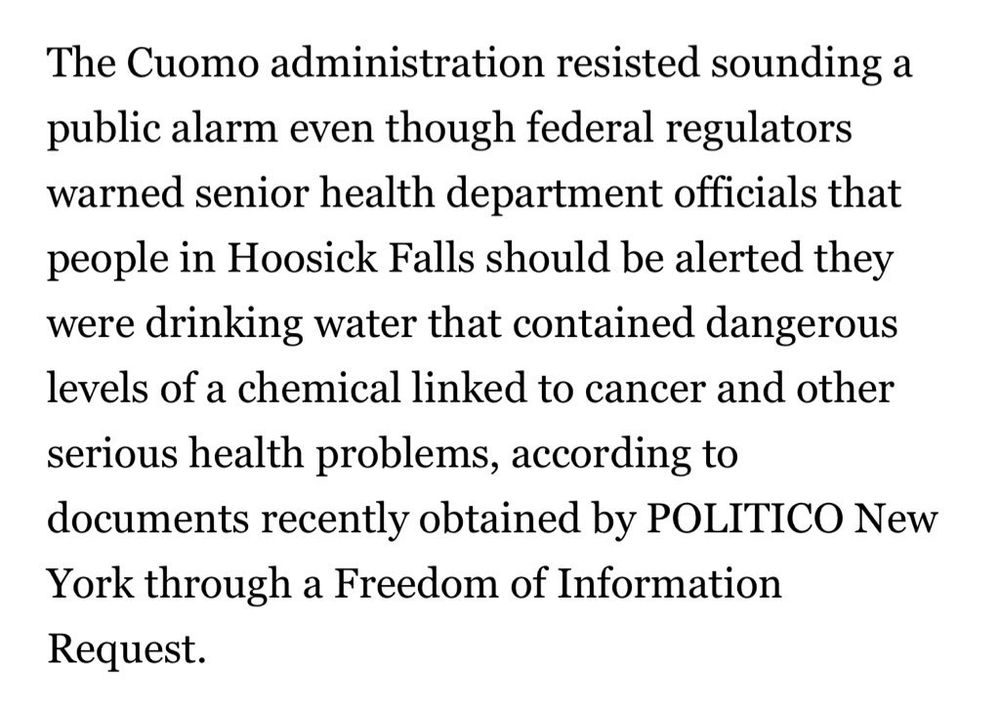 The Cuomo administration resisted sounding a
public alarm even though federal regulators
warned senior health department officials that
people in Hoosick Falls should be alerted they
were drinking water that contained dangerous
levels of a chemical linked to cancer and other
serious health problems, according to
documents recently obtained by POLITICO New
York through a Freedom of Information
Request.