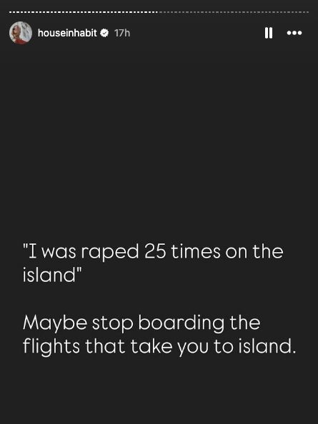 houseinhabit • 17h
..•
"I was raped 25 times on the
island"
Maybe stop boarding the
flights that take you to island.