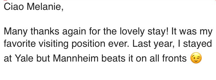 Screenshot from a message saying "Ciao Melanie,
 
Many thanks again for the lovely stay! It was my favorite visiting position ever. Last year, I stayed at Yale but Mannheim beats it on all fronts"