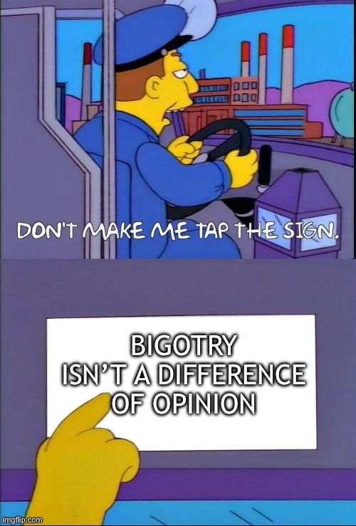 Simpsons meme: “Don’t make me tap the sign”

Sign: “Bigotry isn’t a difference of opinion” 
