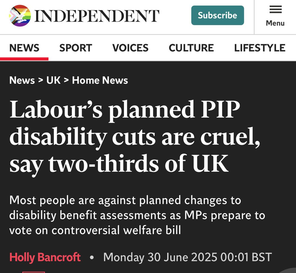 INDEPENDENT
Subscribe
Menu
NEWS
SPORT VOICES
CULTURE
LIFESTYLE
News > UK > Home News
Labour's planned PIP disability cuts are cruel, say two-thirds of UK
Most people are against planned changes to disability benefit assessments as MPs prepare to vote on controversial welfare bill
Holly Bancroft • Monday 30 June 2025 00:01 BST
