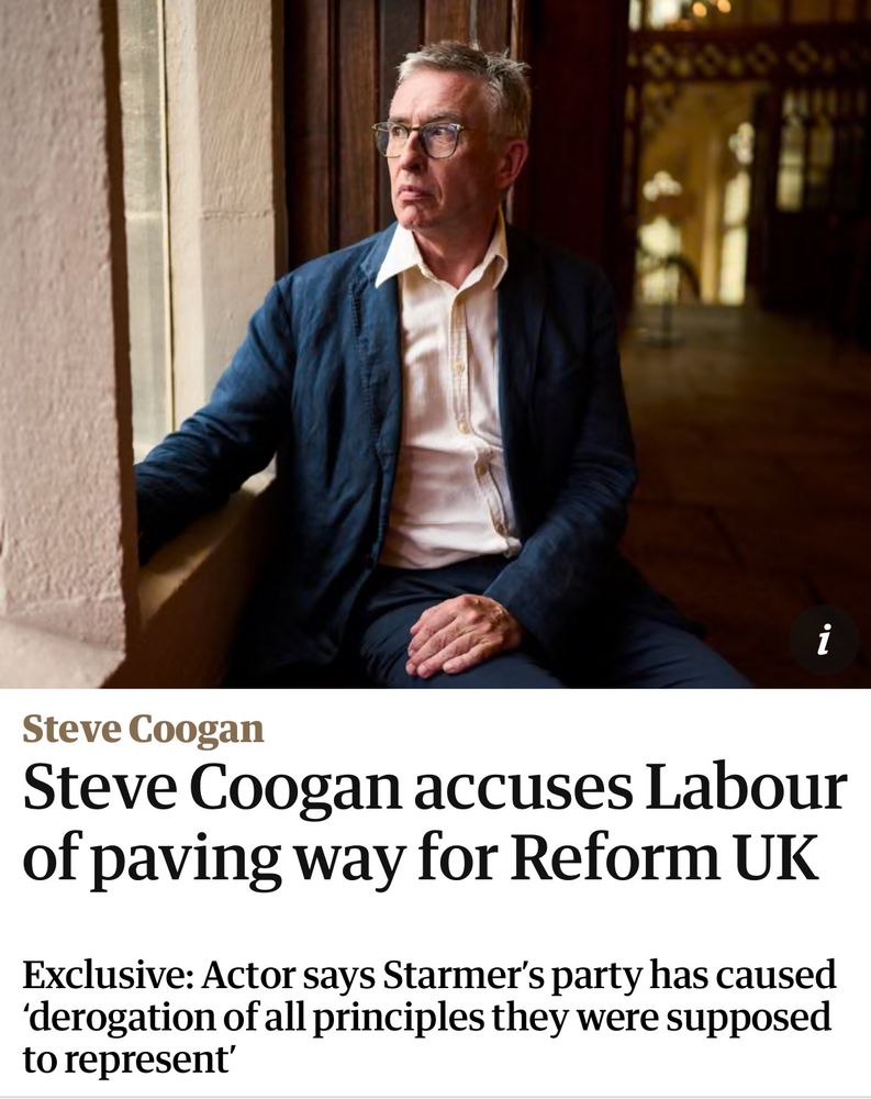 Picture of Steve Coogan by a window. Headline below reads:
Steve Coogan
Steve Coogan accuses Labour of paving way for Reform UK
Exclusive: Actor says Starmer's party has caused
'derogation of all principles they were supposed to represent