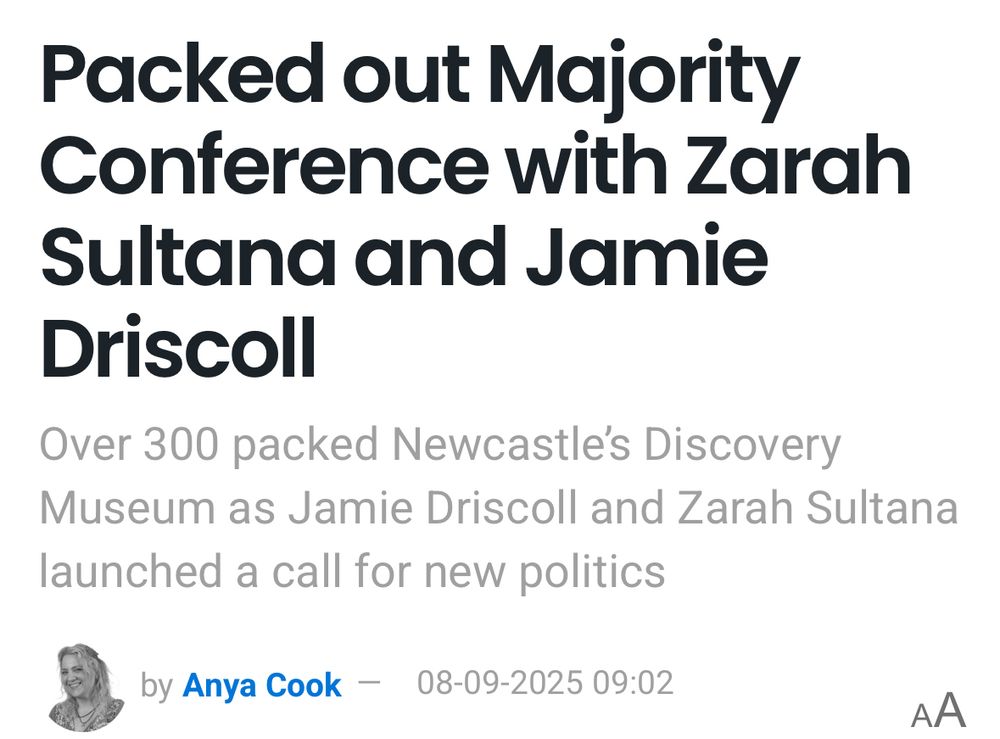Packed out Majority
Conference with Zarah Sultana and Jamie
Driscoll
Over 300 packed Newcastles Discovery
Museum as Jamie Driscoll and Zarah Sultana launched a call for new politics
by Anya Cook - 08-09-2025 09:02
AA