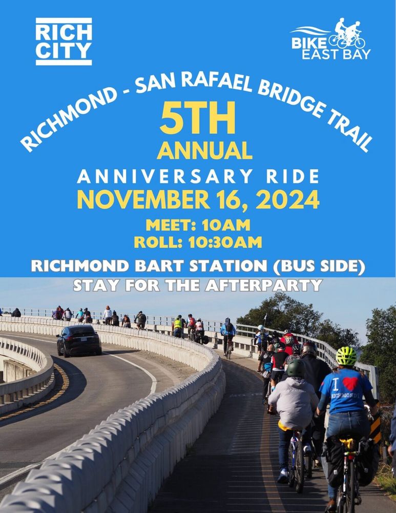 “RICHMOND SAN RAFAEL BRIDGE TRAIL
5TH ANNUAL ANNIVERSARY RIDE NOVEMBER 16, 2024
MEET: 10AM
ROLL: 10:30AM
RICHMOND BART STATION (BUS SIDE)
STAY FOR THE AFTERPARTY”