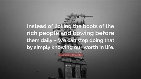 Instead of licking the boots of the rich people and bowing before them daily - We can stop doing that by simply knowing our worth in life.