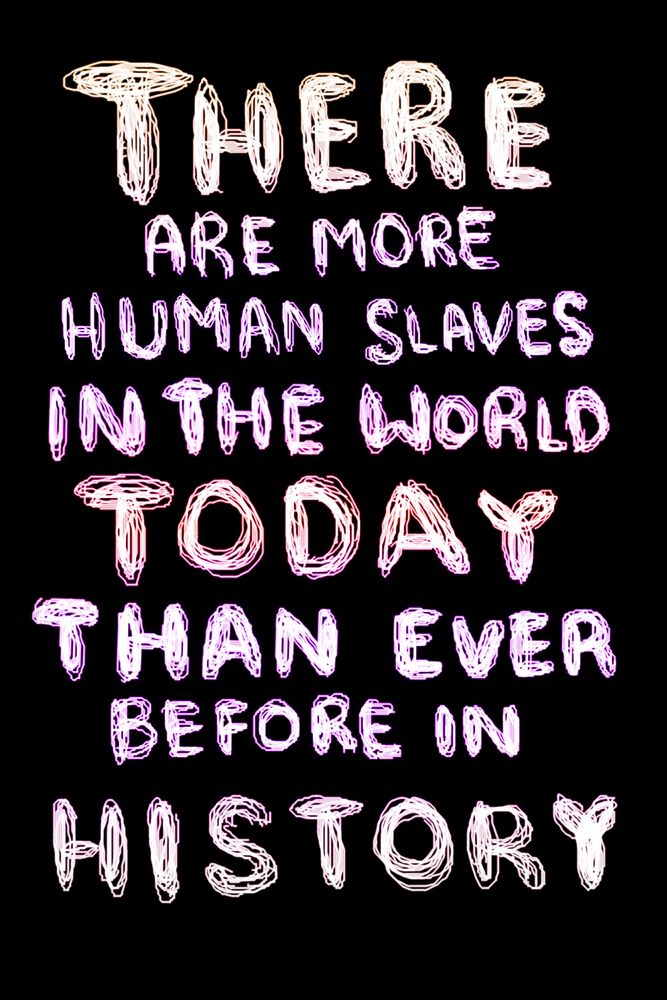 THERE ARE MORE HUMAN SLAVES IN THE WORLD TODAY THAN EVER BEFORE IN
HISTORY