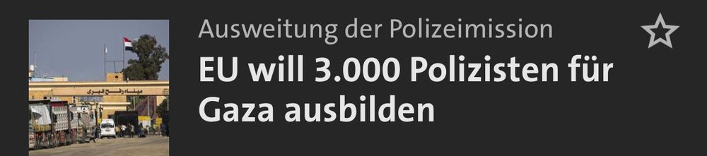 tagesschau.de-Teaser:

Ausweitung der Polizeimission
EU will 3.000 Polizisten für
Gaza ausbilden