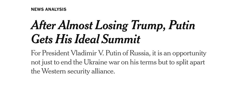 NEWS ANALYSIS
 After Almost Losing Trump, Putin
 Gets His Ideal Summit
 For President Vladimir V. Putin of Russia, it is an opportunity
 not just to end the Ukraine war on his terms but to split apart
 the Western security alliance.