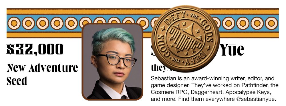$32,000. New Adventure Seed: Unlocked! Sebastian Yūe, they/them, is an award-winning writer, editor & game designer. They've worked on Pathfinder, Cosmere, Daggerheart & more. Find them @sebastianyue.