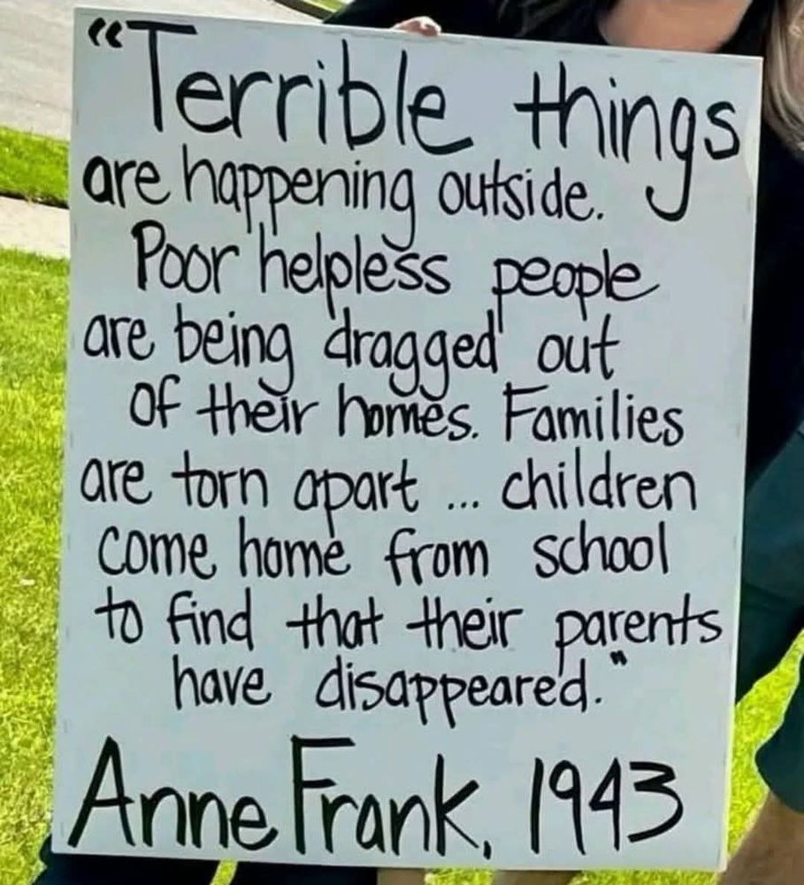 A poster saying "Terrible things are happening outside. Poor helpless people are being dragged out of their homes. Families are torn apart ... children come home from school to find that their parents have disappeared."  Anne Frank, 1943