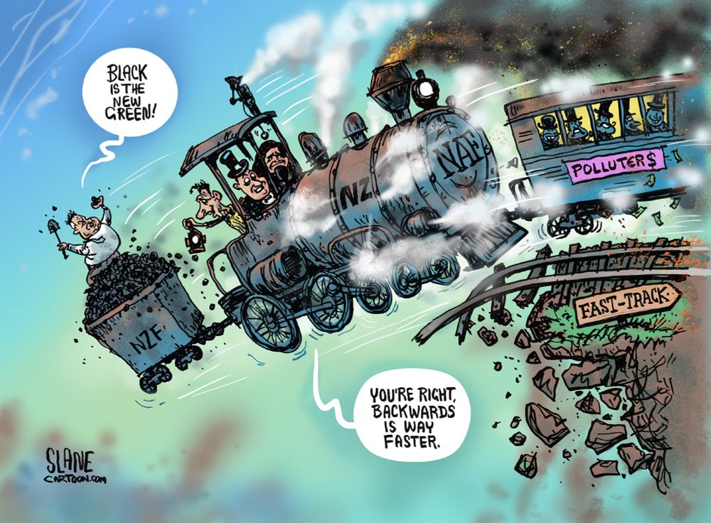 Cartoon depicts an dilapidated steam train reversing at high speed along washed out rail track and falling into empty space. Riding a coal cart is Shane Jones (NZFirst) waving a lump of coal - Dr Strangelove Slim Pickens style - shouting "Black is the new green!" David Seymour (ACT) waves a lantern towards the abyss. Chris Luxon (National) "You're right, backwards is way faster" Nicola Willis (National) looks towards a carriage (  labelled 'Polluters". ) of rich villiains. A sign bedside the rails reads 'Fast Track' points in the opposite direction.