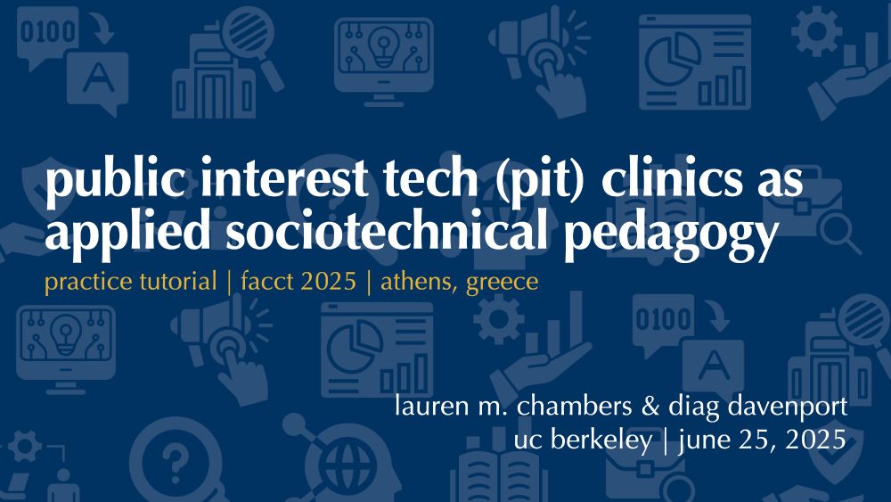 title slide for tutorial presentation reading "public interest tech (pit) clinics as applied sociotechnical pedagogy: practice tutorial, FAccT 2025, Athens, Greece; by Lauren M. Chambers and Diag Davenport, UC Berkeley, June 25, 2025."