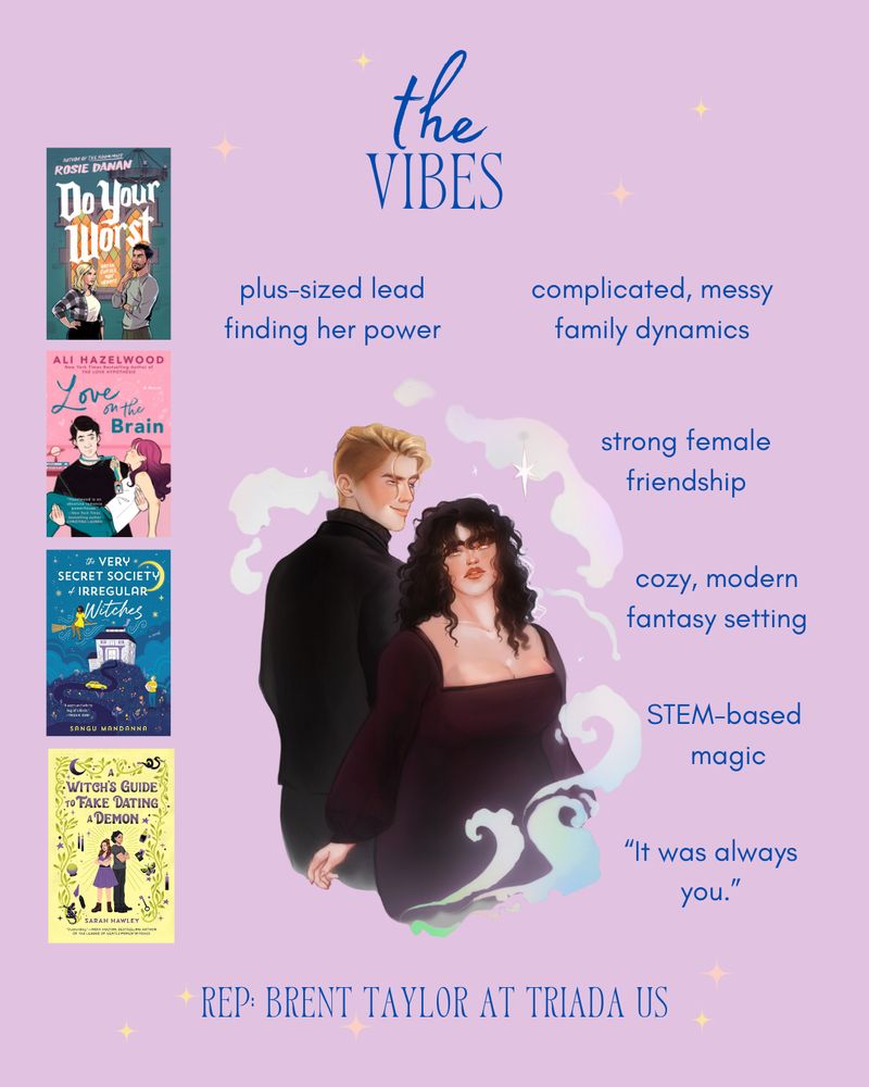 A purple background with a blazing pastel comet. A dark haired woman and blond man are center. Text reads: the vibes: 
- plus-sized lead finding her power
- complicated, messy family dynamics
- strong, female friendship
- cozy, modern fantasy setting 
- STEM based magic 
- "It was always you" 
- book covers for 'Do Your Worst' by Rosie Danan, 'Love on the Brain' by Ali Hazelwood, 'The Very Secret Society of Irregular Witches' by Sangu Mandanna, 'A Witch's Guide to Fake Dating a Demon' by Sarah Hawley.
Rep: Brent Taylor at Triada US. 