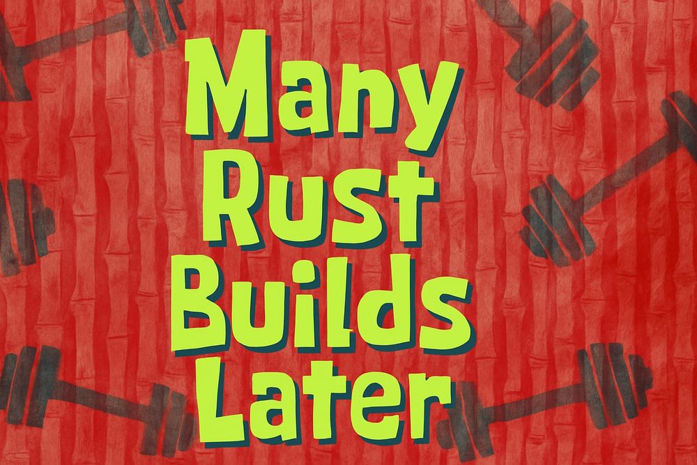 "Many Rust Builds Later" presented in the style of "Many Hours Later" a la SpongeBob SquarePants