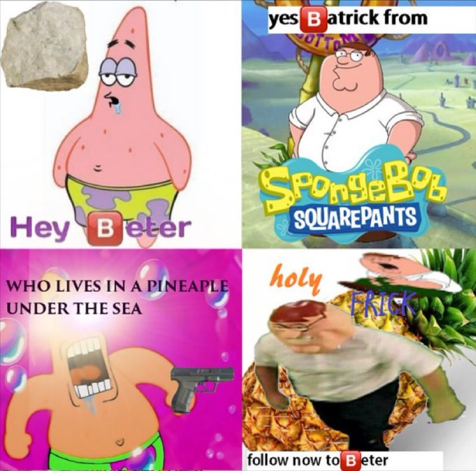 frame 1: Patrick with a rock saying “Hey Beter”
frame 2: Peter griffin in bikini bottom saying “Yes Batrick from SpongeBob SquarePants”
frame 3: Patrick with a gun and lens flare eyes saying “Who lives in a pineaple [sic] under the sea”
frame 4: Peter saying “holy Frick”, with a realistic picture of him in front of a pineapple, Peter moaning over his hurt knee and a caption that says “follow now to Beter”