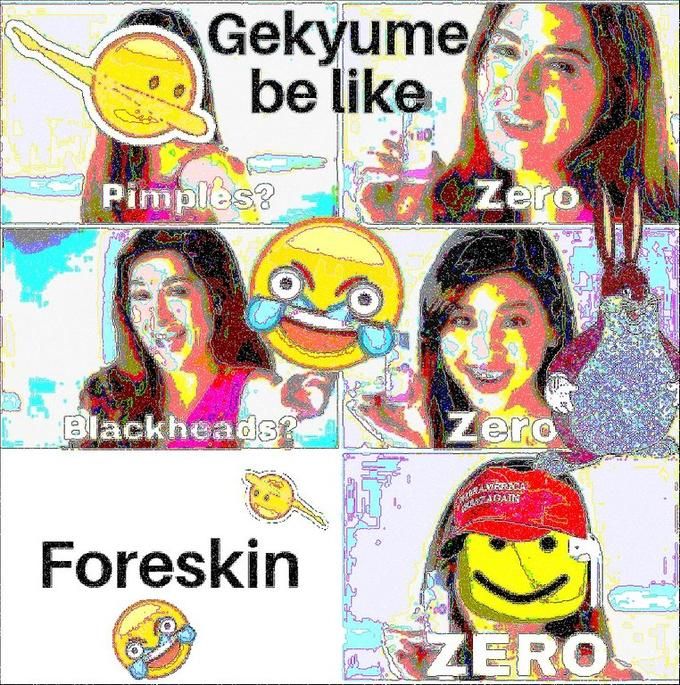 A deepfaked image about Gekyume's foreskin. The image is as follows:

"Gekyume be like:
Girl with dabbing emoji over her head: Pimples? Zero
Blackheads? Zero
Foreskin? Zero (the woman now has her face covered with a Roblox noob head wearing a MAGA hat and airpods)"