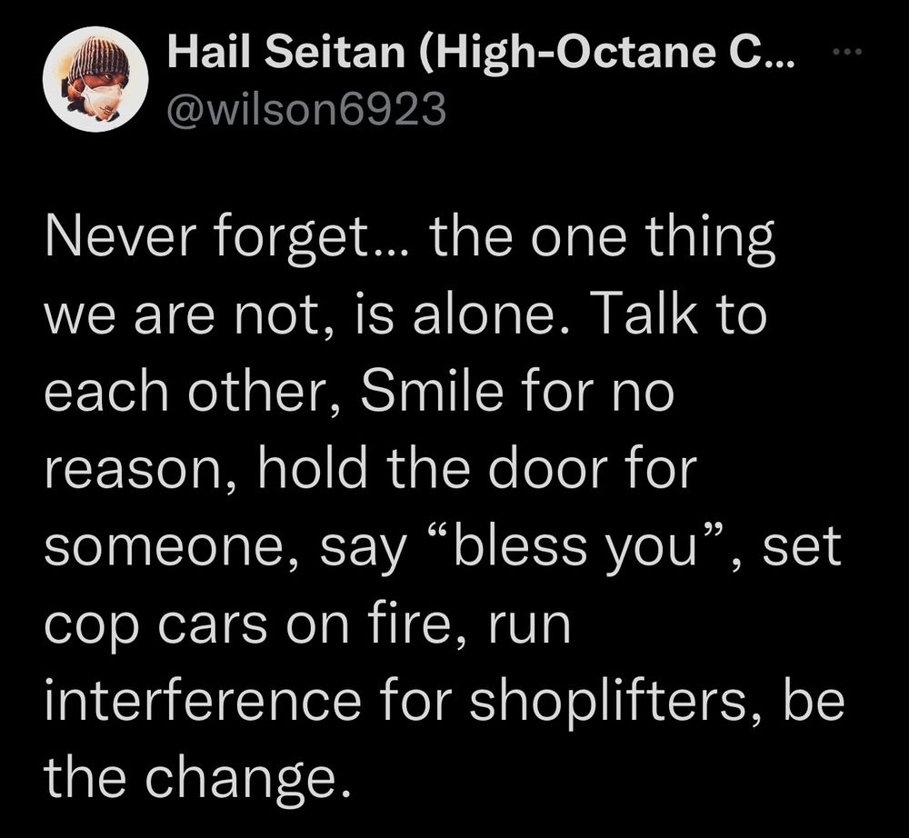 Hail Seitan (High-Octane C... @wilson6923 Never forget... the one thing we are not, is alone. Talk to each other, Smile for no reason, hold the door for someone, say 