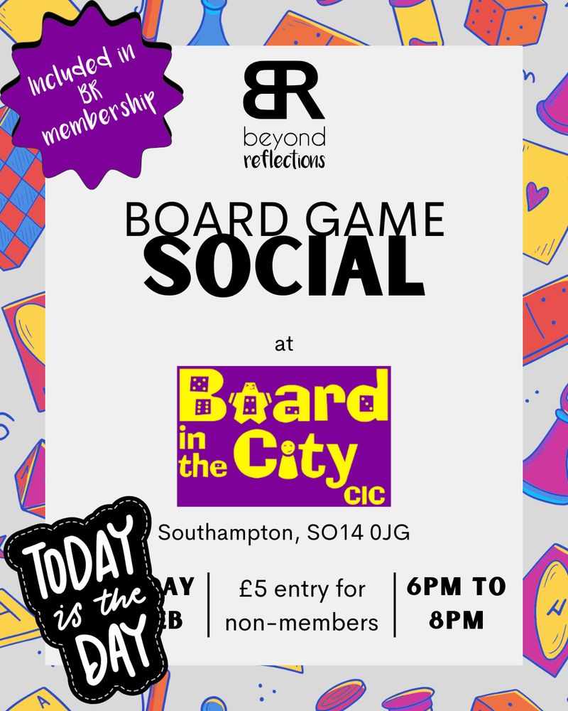 Text reads "Beyond Reflections Board Game Social at Board in the City CIC, Southampton, SO14 0JG. Today is the Day. Entry included in BR membership, £5 for non-members. 6pm to 8pm."

Background is covered in brightly coloured drawings of board game pieces.