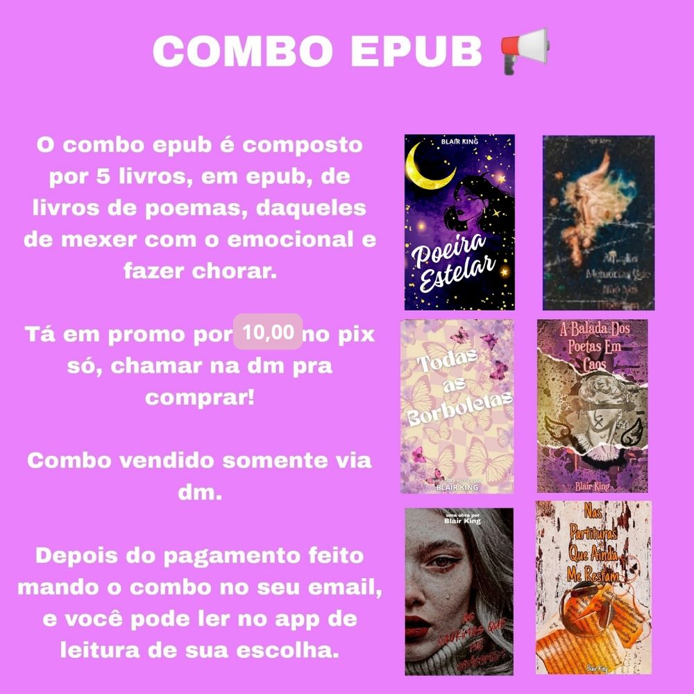 Banner lilás com as capas dos livros dispostas: Poeira Estelar, aquelas memórias que não nos libertam, Todas Borboletas, a balada dos poetas em caos, as lágrimas que me consomem e nas partituras que ainda me restam e o texto: combo epub! O combo epub é composto por 6 livros, em epub, de livros de poemas tristes, daqueles de mexer com o emocional e fazer chorar. Tá em promo por 10 no pix, só chamar na dm pra comprar! Combo vendido somente via dm. Depois do pagamento feito, mando o combo no seu email e você lê no app de leitura de sua escolha.