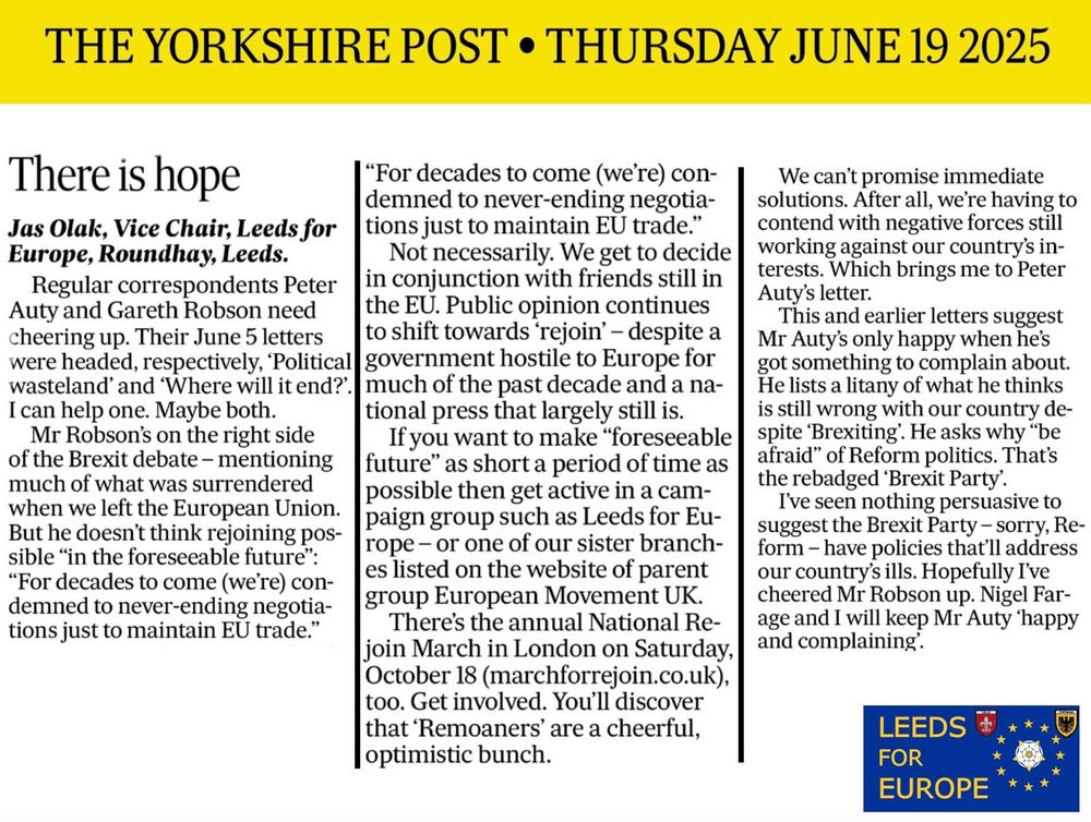 This letter appeared in The Yorkshire Post on 19 June 2025. Jas Olak, Vice Chair of Leeds for Europe, argues that the UK could become a member again of the European Union much sooner than some supporters may fear. Readers can help make that happen by joining a local branch of the European Movement UK and taking part in public demonstrations in favour of rejoining the EU.