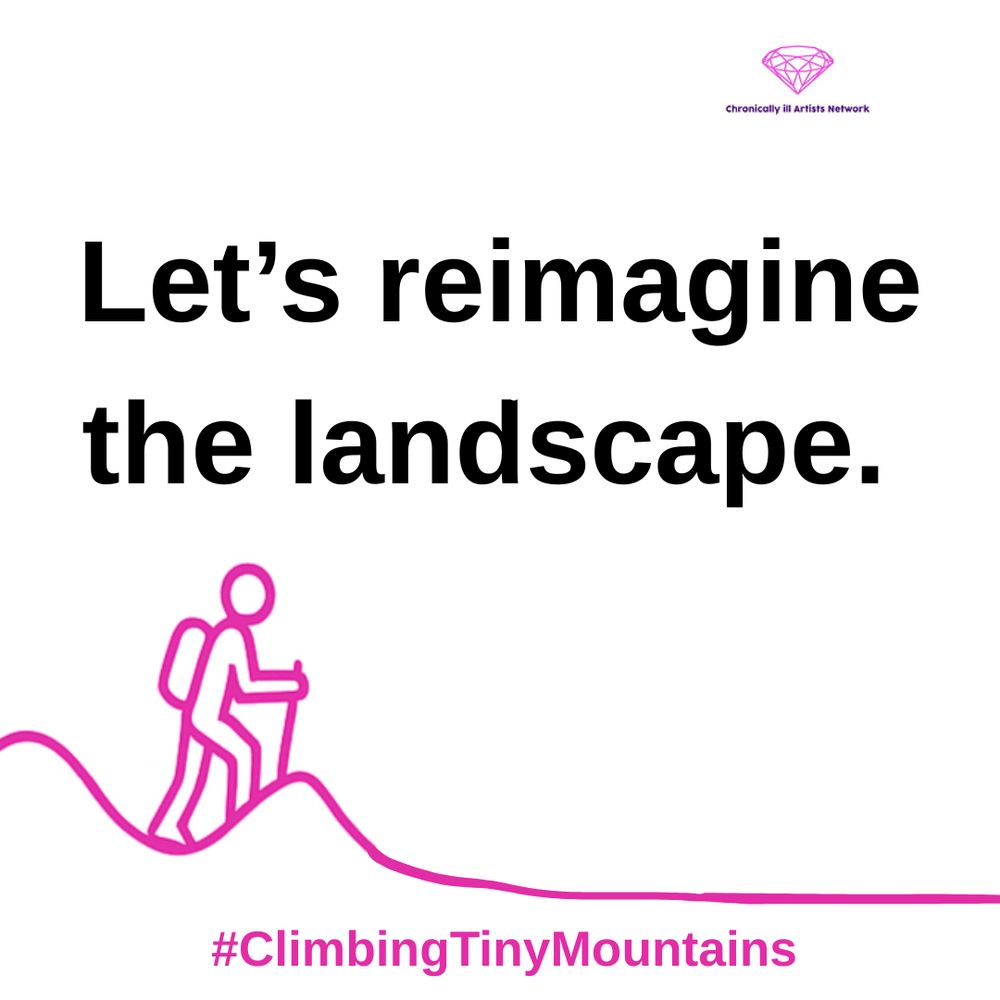 Image description: A pink graphic line drawing on a white background, showing a figure with a stick and a backpack climbing a hill, beyond this hill the landscape has flattened out. Black text reads “Let’s reimagine the landscape”. There is a pink gem-shaped logo for the Chronically ill Artists Network in the corner, and #ClimbingTinyMountains at the bottom.