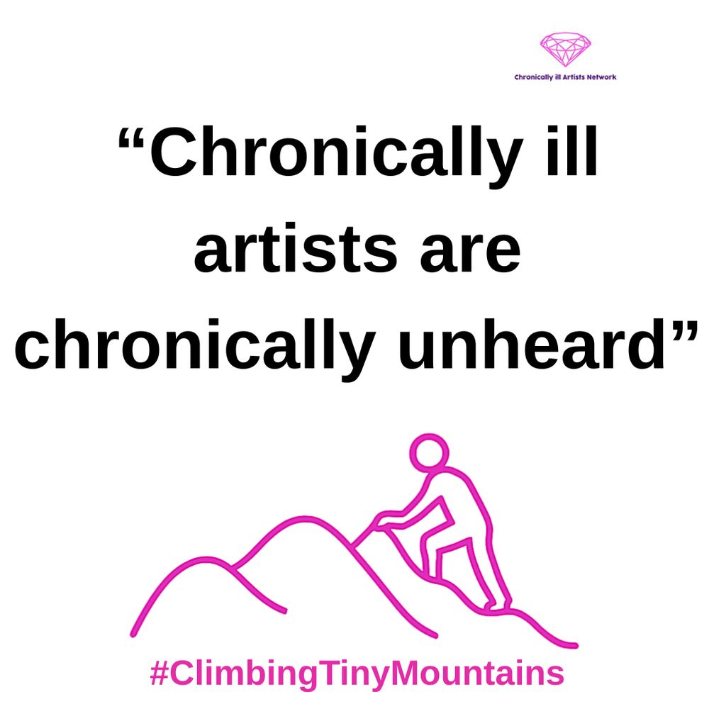 Image description: a pink graphic line drawing on a white background, with a figure climbing one of a series of 3 hills, with a pink gem-shaped logo for the Chronically ill Artists Network in the corner, and #ClimbingTinyMountains at the bottom. The black text in speech marks reads “Chronically ill artists are chronically unheard”