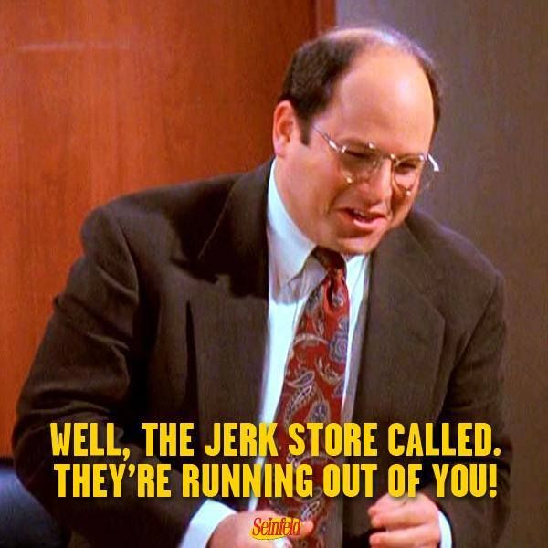 George Costanza: Well, the jerkstore called they're running out of you