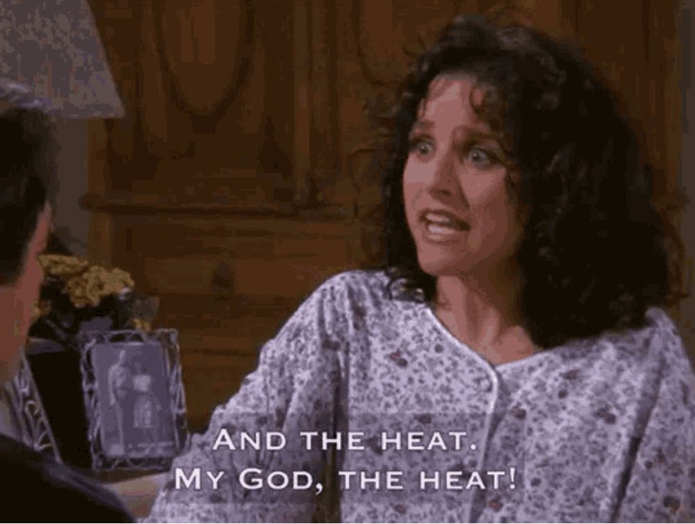 Elaine Benes in Seinfeld says: "And the heat, my god, the heat"