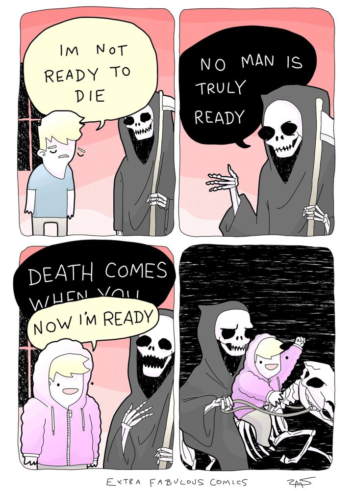 Person, to Death: IM NOT READY TO DIE Death: ΝΟ ΜΑΝ IS TRULY READY DEATH COMES WHEN YOU- Person, now wearing a jacket: NOW IM READY *Person and Death riding a skeleton horse to the afterlife, with Person having the time of their life/death*