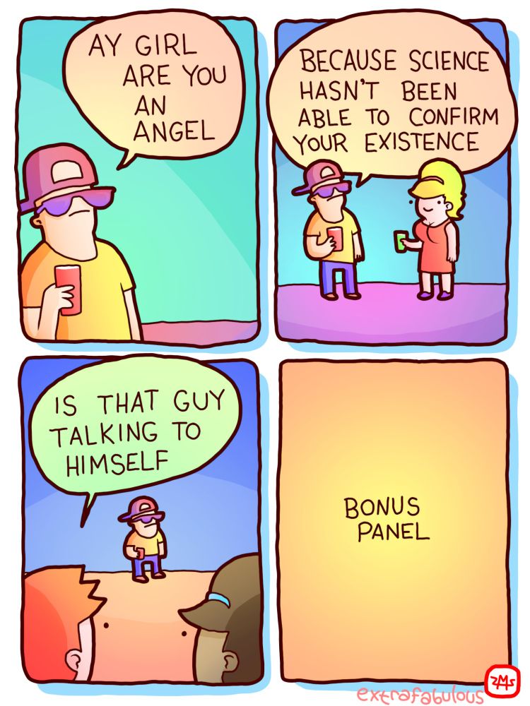 Guy: Hey girl are you an angel? 
Guy to girl: Because science hasn't been able to confirm your existence. 
People watching from a distance: Is that guy talking to himself? 
Bonus panel: "bonus panel"