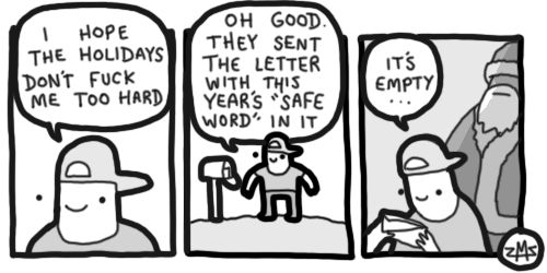 GUY: I HOPE THE HOLIDAYS DON'T FUCK ME TOO HARD 
OH GOOD THEY SENT THE LETTER WITH THIS YEAR'S "SAFE WORD" IN IT
*SANTA APPROACHES FROM BEHIND*
GUY: ιτS EMPTY....