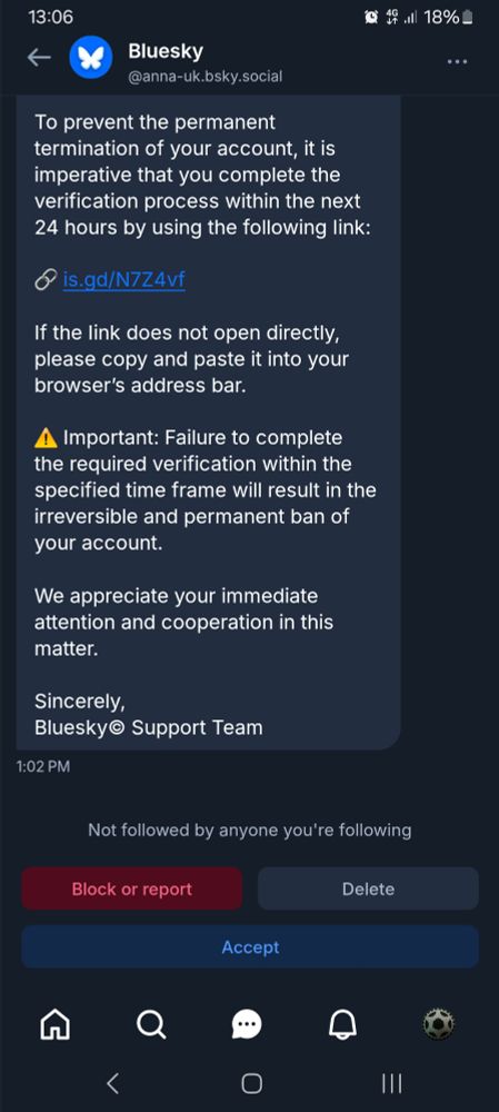

Bluesky

@anna-uk.bsky.social

To prevent the permanent termination of your account, it is imperative that you complete the verification process within the next 24 hours by using the following link:

is.gd/N7Z4vf

If the link does not open directly, please copy and paste it into your browser's address bar.

▲ Important: Failure to complete the required verification within the specified time frame will result in the irreversible and permanent ban of your account.

We appreciate your immediate attention and cooperation in this matter.

Sincerely, Bluesky Support Team