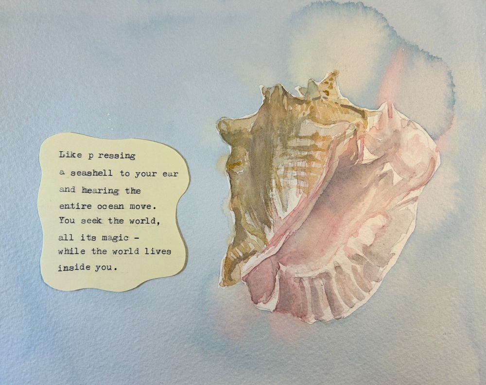 Watercolor painting of a conch shell next to a poem that reads: Like pressing a seashell to your ear and hearing the entire ocean move. You seek the world, all its magic -- while the world lives inside you.