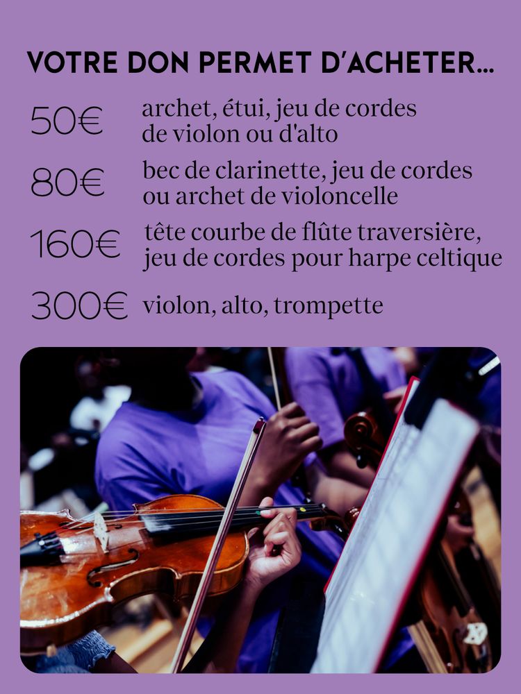 Votre don permet d'acheter...
50€ : archet, étui, jeu de cordes de violon ou d'alto
80€ : bec de clarinette, jeu de cordes ou archet de violoncelle
160€ : tête courbe de flûte traversière, jeu de cordes pour harpe celtique
300€ : violon, alto, trompette