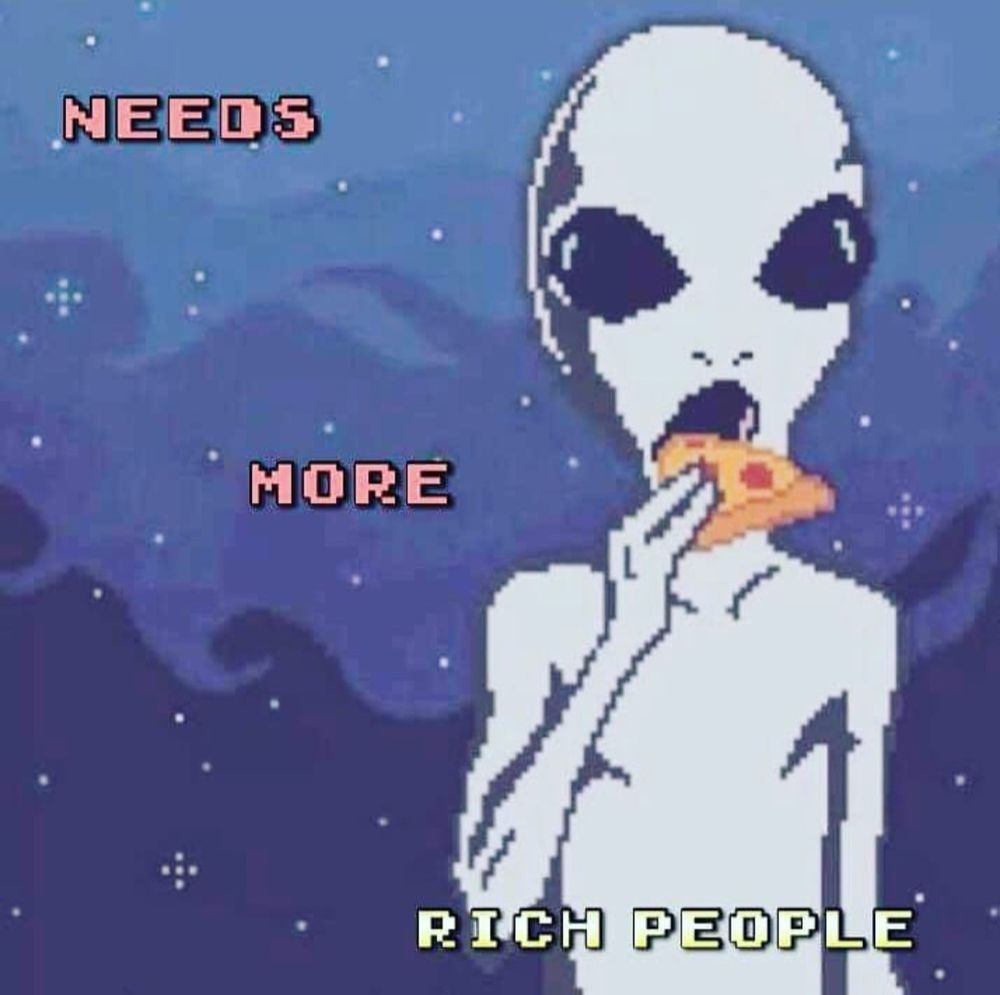 A 16 bit image of a Grey alien eating pizza outside at night. The caption reads: NEEDS. MORE. RICH PEOPLE.